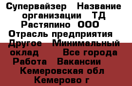 Супервайзер › Название организации ­ ТД Растяпино, ООО › Отрасль предприятия ­ Другое › Минимальный оклад ­ 1 - Все города Работа » Вакансии   . Кемеровская обл.,Кемерово г.